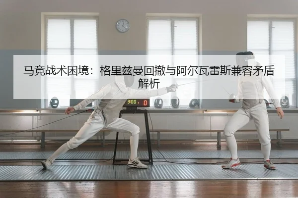 马竞战术困境：格里兹曼回撤与阿尔瓦雷斯兼容矛盾解析