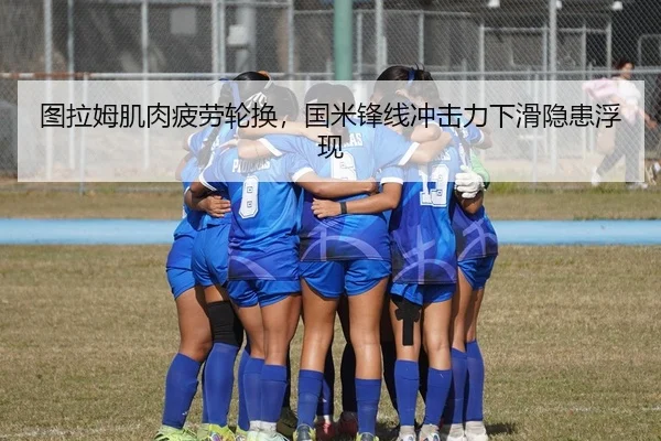 图拉姆肌肉疲劳轮换，国米锋线冲击力下滑隐患浮现