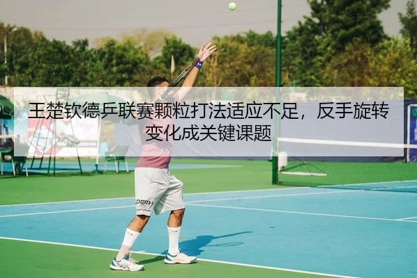 王楚钦德乒联赛颗粒打法适应不足，反手旋转变化成关键课题